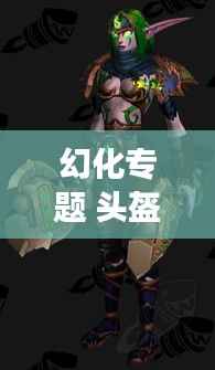 幻化专题 头盔，幻化套装怎么获得 