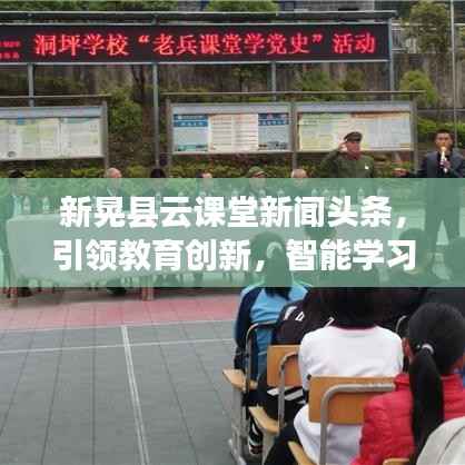 新晃县云课堂新闻头条，引领教育创新，智能学习新时代开启大门